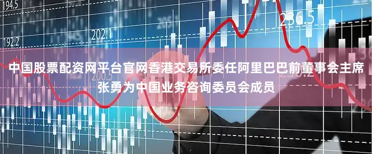 中国股票配资网平台官网香港交易所委任阿里巴巴前董事会主席张勇为中国业务咨询委员会成员
