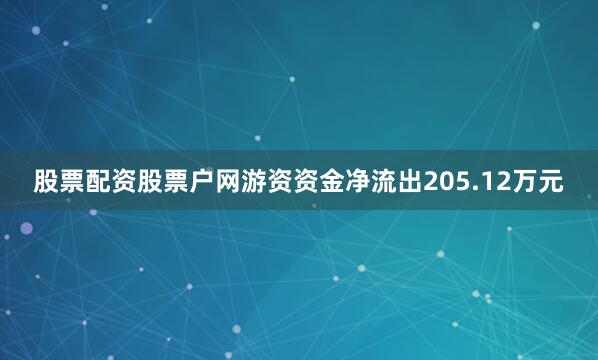 股票配资股票户网游资资金净流出205.12万元