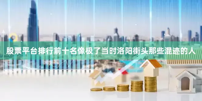 股票平台排行前十名像极了当时洛阳街头那些混迹的人