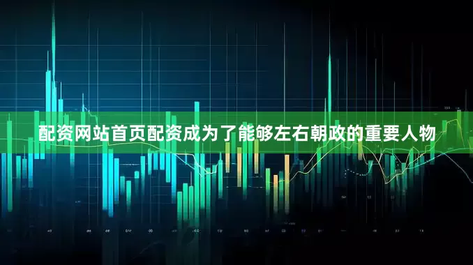 配资网站首页配资成为了能够左右朝政的重要人物