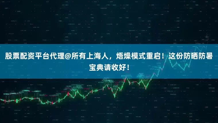 股票配资平台代理@所有上海人，焐燥模式重启！这份防晒防暑宝典请收好！