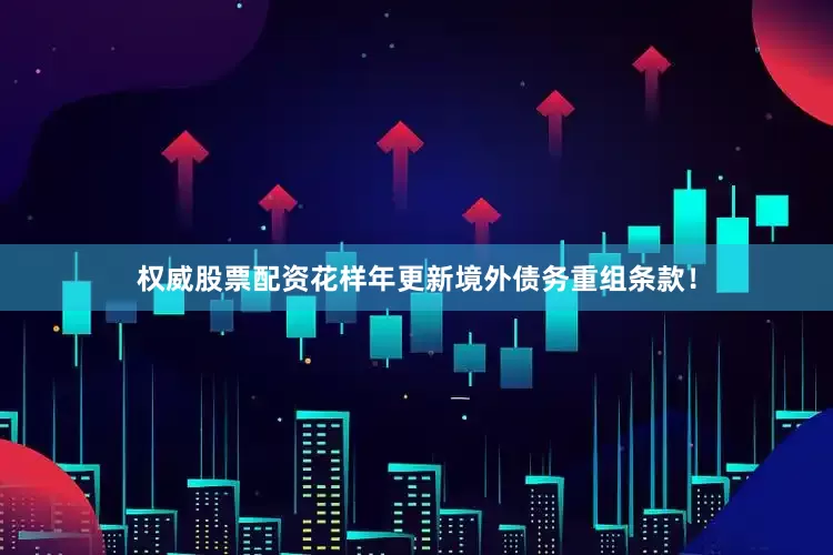权威股票配资花样年更新境外债务重组条款！