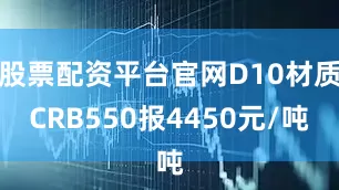 股票配资平台官网D10材质CRB550报4450元/吨