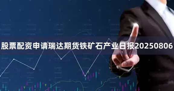 股票配资申请瑞达期货铁矿石产业日报20250806