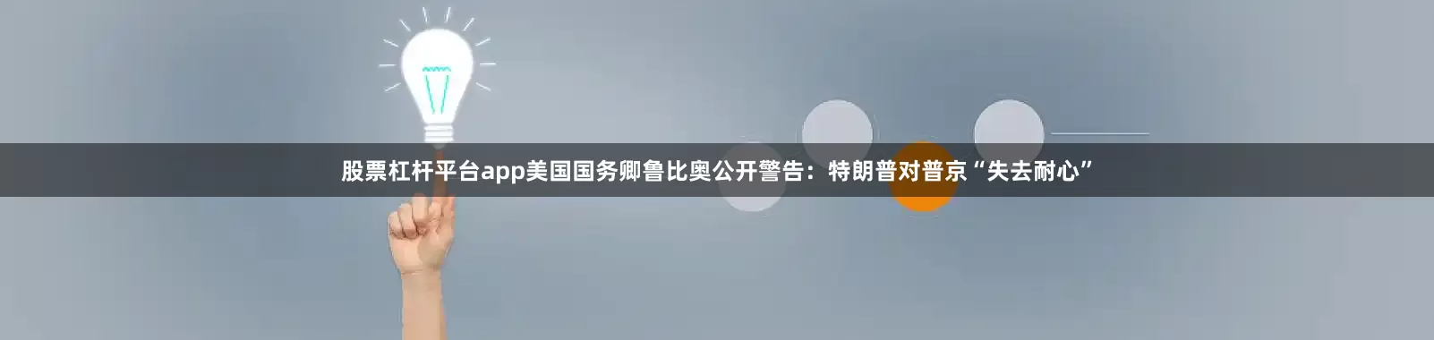 股票杠杆平台app美国国务卿鲁比奥公开警告：特朗普对普京“失去耐心”