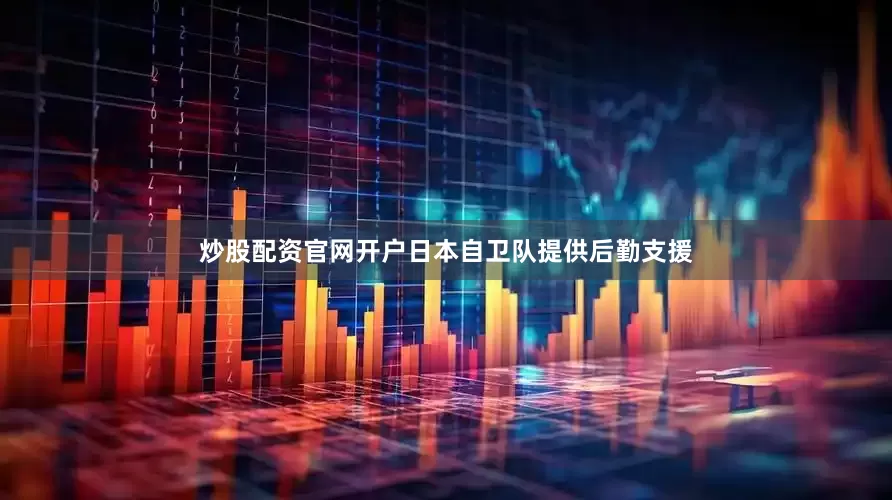 炒股配资官网开户日本自卫队提供后勤支援