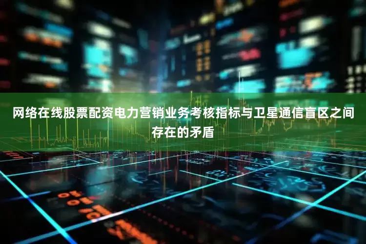 网络在线股票配资电力营销业务考核指标与卫星通信盲区之间存在的矛盾