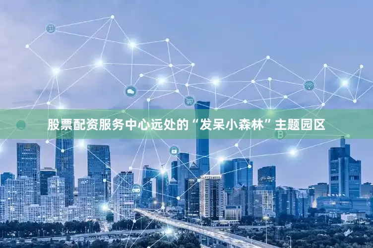 股票配资服务中心远处的“发呆小森林”主题园区