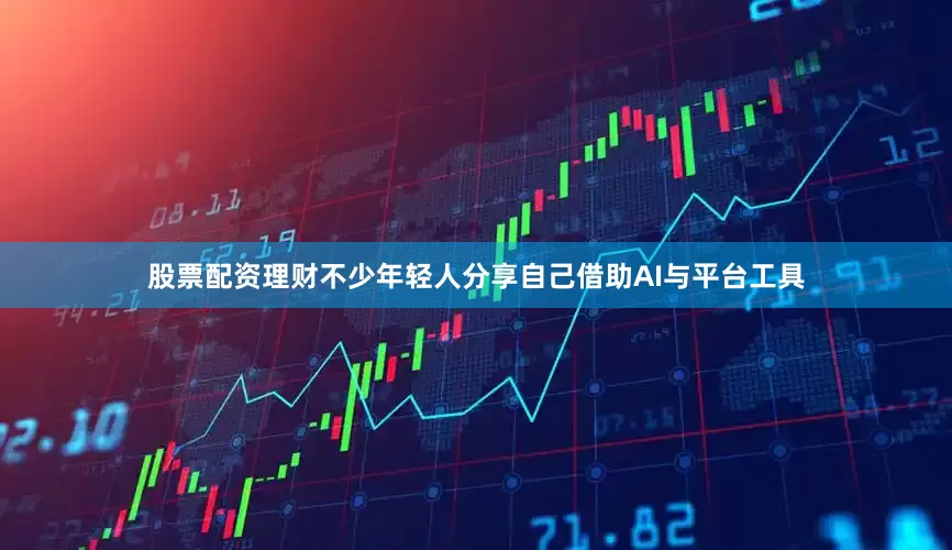股票配资理财不少年轻人分享自己借助AI与平台工具