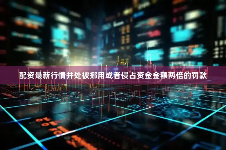 配资最新行情并处被挪用或者侵占资金金额两倍的罚款