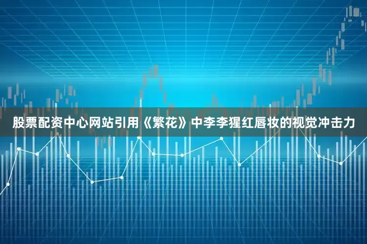 股票配资中心网站引用《繁花》中李李猩红唇妆的视觉冲击力