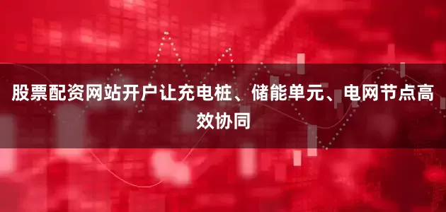 股票配资网站开户让充电桩、储能单元、电网节点高效协同