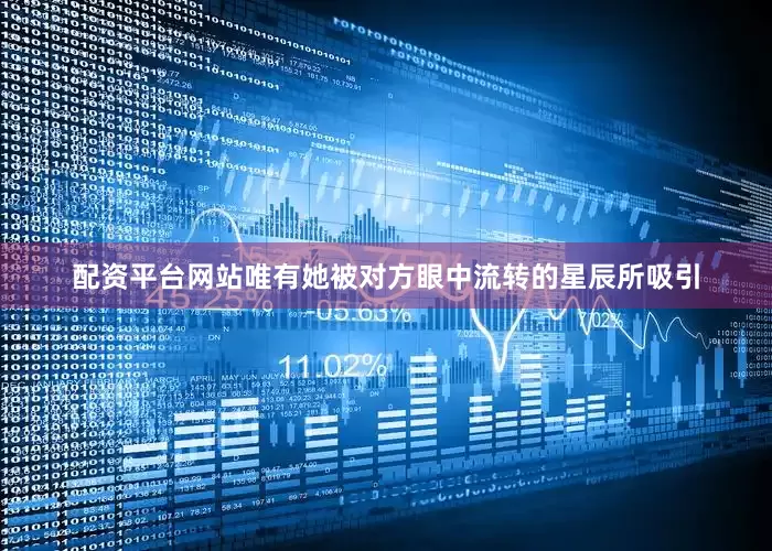 配资平台网站唯有她被对方眼中流转的星辰所吸引
