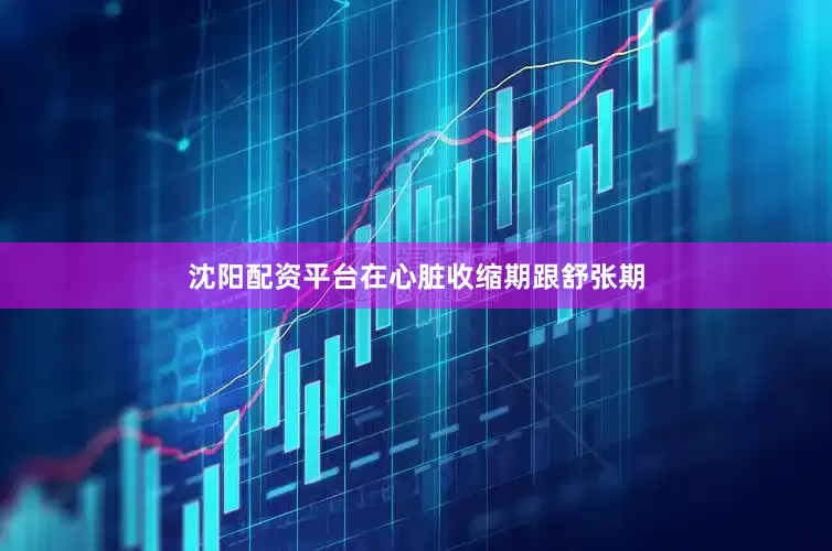 沈阳配资平台在心脏收缩期跟舒张期