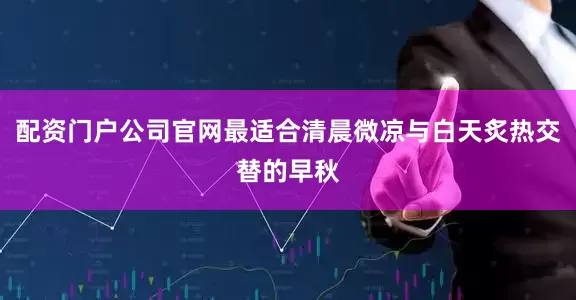 配资门户公司官网最适合清晨微凉与白天炙热交替的早秋